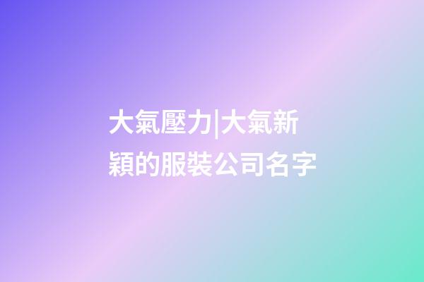 大氣壓力|大氣新穎的服裝公司名字-第1張-公司起名-玄機派